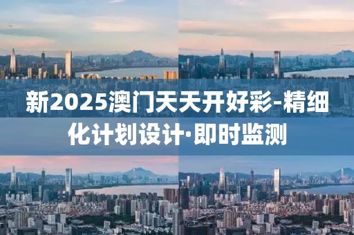 新2025澳门天天开好彩-精细化计划设计·即时监测