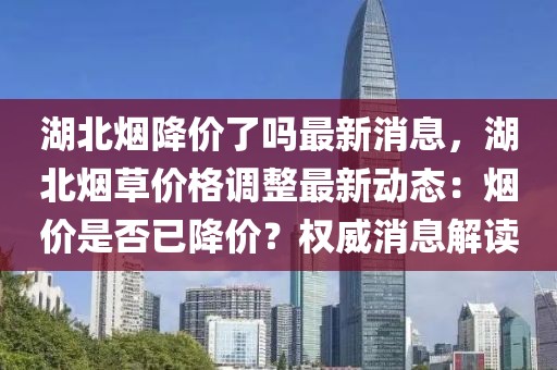 湖北烟降价了吗最新消息，湖北烟草价格调整最新动态：烟价是否已降价？权威消息解读