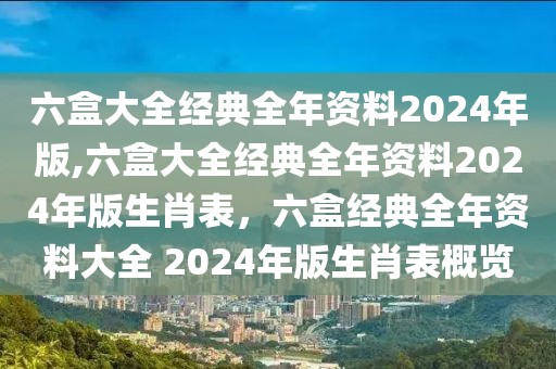 六盒大全经典全年资料2024年版,六盒大全经典全年资料2024年版生肖表，六盒经典全年资料大全 2024年版生肖表概览