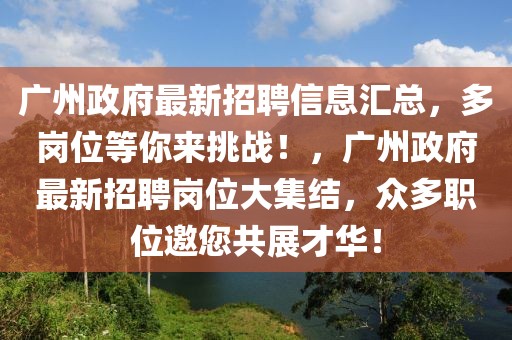 广州政府最新招聘信息汇总，多岗位等你来挑战！，广州政府最新招聘岗位大集结，众多职位邀您共展才华！