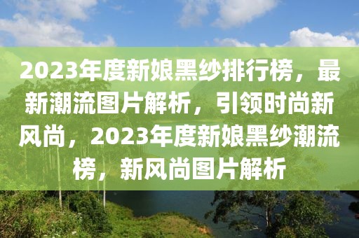 2023年度新娘黑纱排行榜，最新潮流图片解析，引领时尚新风尚，2023年度新娘黑纱潮流榜，新风尚图片解析