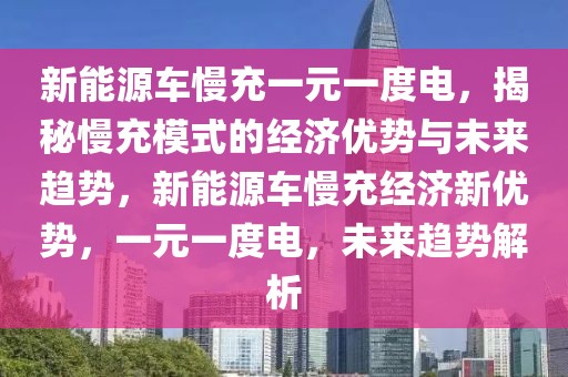 新能源车慢充一元一度电，揭秘慢充模式的经济优势与未来趋势，新能源车慢充经济新优势，一元一度电，未来趋势解析