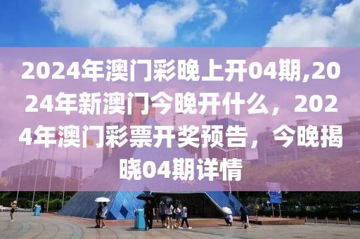 2024年澳门彩晚上开04期,2024年新澳门今晚开什么，2024年澳门彩票开奖预告，今晚揭晓04期详情