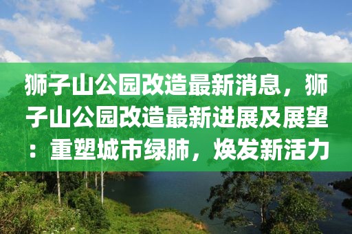 狮子山公园改造最新消息，狮子山公园改造最新进展及展望：重塑城市绿肺，焕发新活力