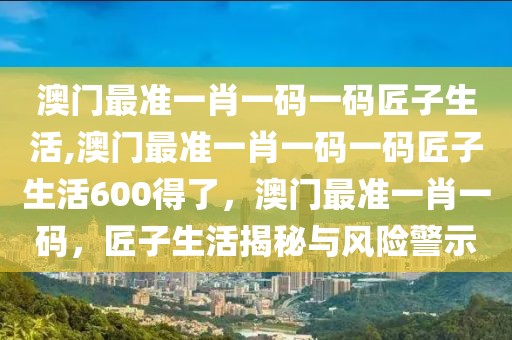 澳门最准一肖一码一码匠子生活,澳门最准一肖一码一码匠子生活600得了，澳门最准一肖一码，匠子生活揭秘与风险警示