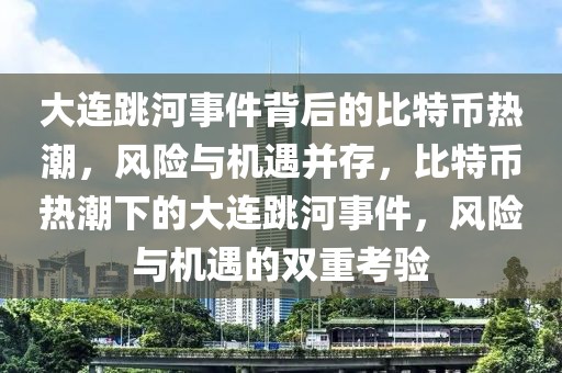 大连跳河事件背后的比特币热潮，风险与机遇并存，比特币热潮下的大连跳河事件，风险与机遇的双重考验