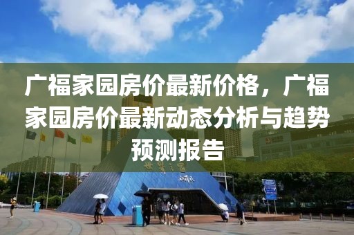 广福家园房价最新价格，广福家园房价最新动态分析与趋势预测报告