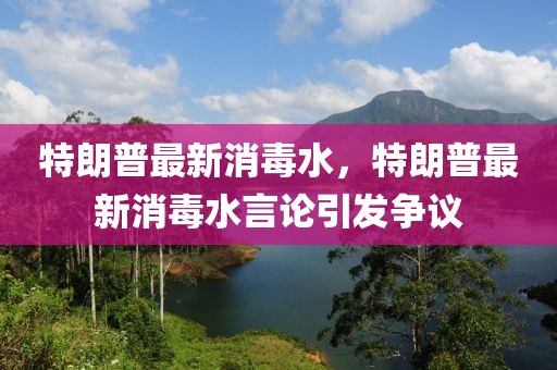 特朗普最新消毒水，特朗普最新消毒水言论引发争议