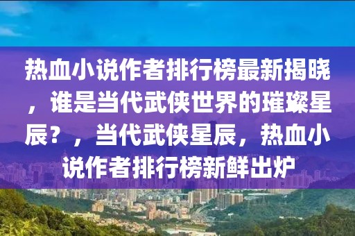 热血小说作者排行榜最新揭晓，谁是当代武侠世界的璀璨星辰？，当代武侠星辰，热血小说作者排行榜新鲜出炉