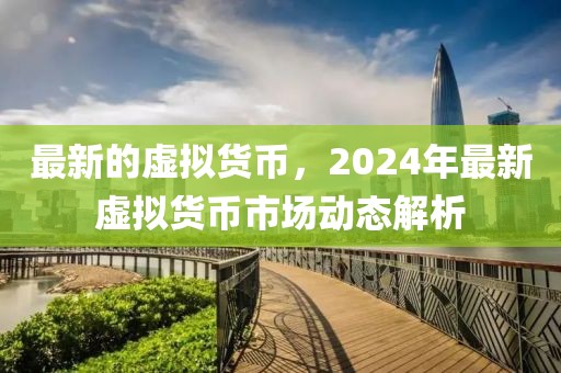 最新的虚拟货币，2024年最新虚拟货币市场动态解析