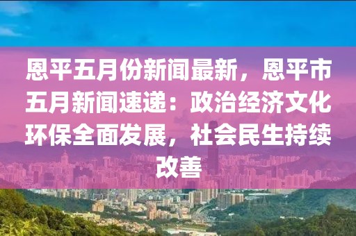 恩平五月份新闻最新，恩平市五月新闻速递：政治经济文化环保全面发展，社会民生持续改善