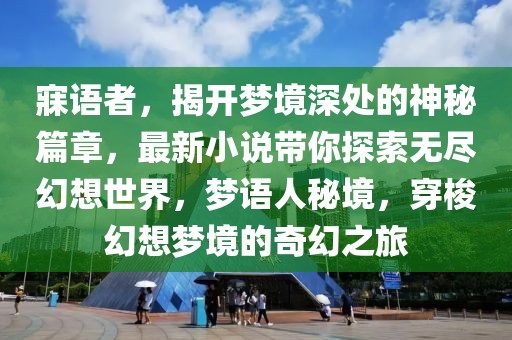 寐语者，揭开梦境深处的神秘篇章，最新小说带你探索无尽幻想世界，梦语人秘境，穿梭幻想梦境的奇幻之旅