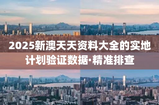 2025新澳天天资料大全的实地计划验证数据·精准排查