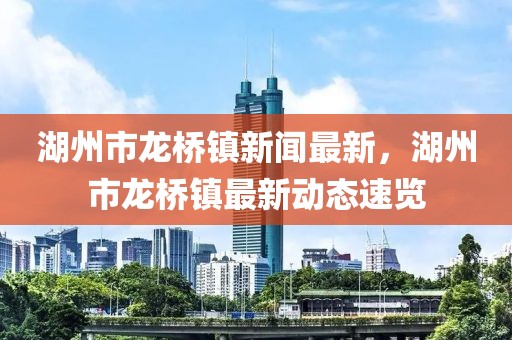 湖州市龙桥镇新闻最新，湖州市龙桥镇最新动态速览