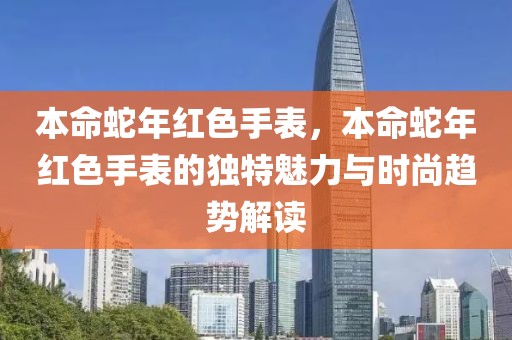 本命蛇年红色手表，本命蛇年红色手表的独特魅力与时尚趋势解读