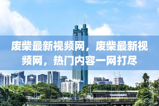 废柴最新视频网，废柴最新视频网，热门内容一网打尽