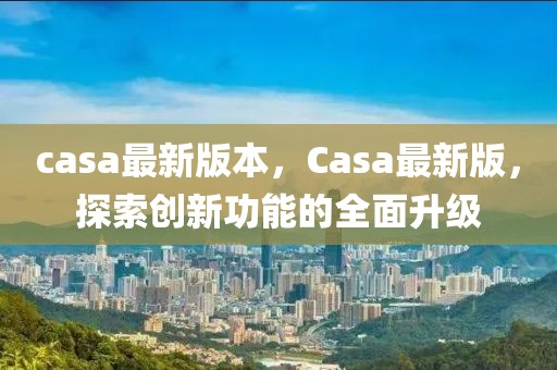 casa最新版本，Casa最新版，探索创新功能的全面升级