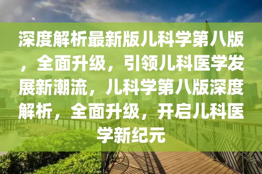 深度解析最新版儿科学第八版，全面升级，引领儿科医学发展新潮流，儿科学第八版深度解析，全面升级，开启儿科医学新纪元