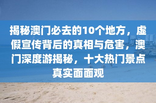 揭秘澳门必去的10个地方，虚假宣传背后的真相与危害，澳门深度游揭秘，十大热门景点真实面面观