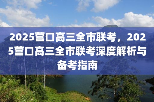 2025营口高三全市联考，2025营口高三全市联考深度解析与备考指南