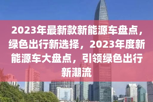 2023年最新款新能源车盘点，绿色出行新选择，2023年度新能源车大盘点，引领绿色出行新潮流