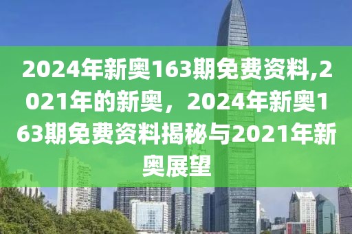 2024年新奥163期免费资料,2021年的新奥，2024年新奥163期免费资料揭秘与2021年新奥展望