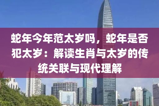 蛇年今年范太岁吗，蛇年是否犯太岁：解读生肖与太岁的传统关联与现代理解