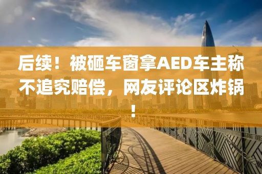 后续！被砸车窗拿AED车主称不追究赔偿，网友评论区炸锅！