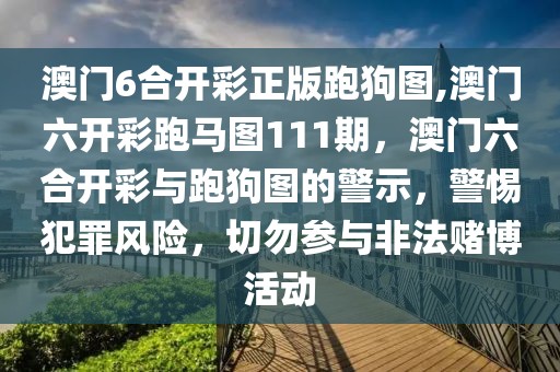 澳门6合开彩正版跑狗图,澳门六开彩跑马图111期，澳门六合开彩与跑狗图的警示，警惕犯罪风险，切勿参与非法赌博活动