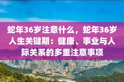 蛇年36岁注意什么，蛇年36岁人生关键期：健康、事业与人际关系的多重注意事项