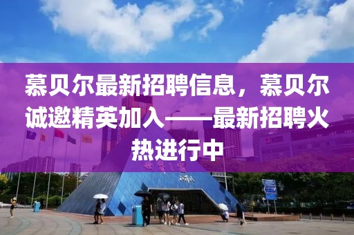 慕贝尔最新招聘信息，慕贝尔诚邀精英加入——最新招聘火热进行中