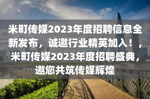 米町传媒2023年度招聘信息全新发布，诚邀行业精英加入！，米町传媒2023年度招聘盛典，邀您共筑传媒辉煌