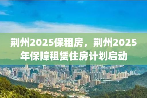 荆州2025保租房，荆州2025年保障租赁住房计划启动