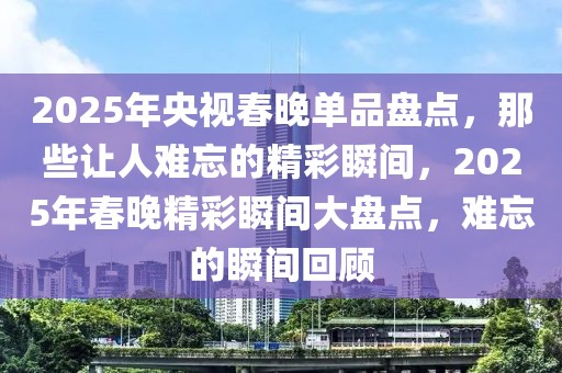 2025年央视春晚单品盘点，那些让人难忘的精彩瞬间，2025年春晚精彩瞬间大盘点，难忘的瞬间回顾