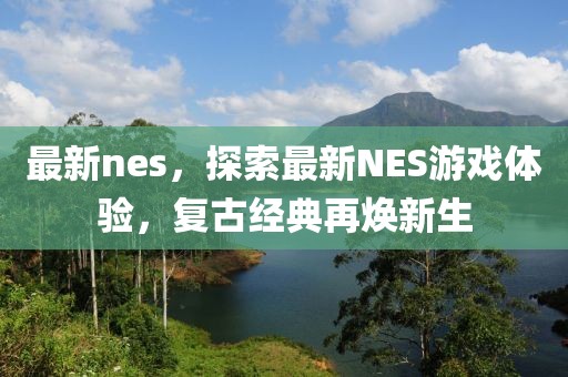 最新nes，探索最新NES游戏体验，复古经典再焕新生