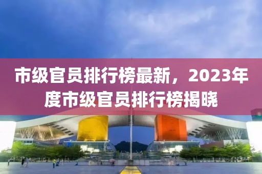 市级官员排行榜最新，2023年度市级官员排行榜揭晓