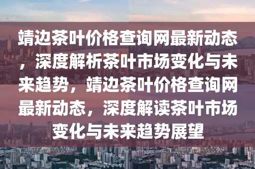 靖边茶叶价格查询网最新动态，深度解析茶叶市场变化与未来趋势，靖边茶叶价格查询网最新动态，深度解读茶叶市场变化与未来趋势展望