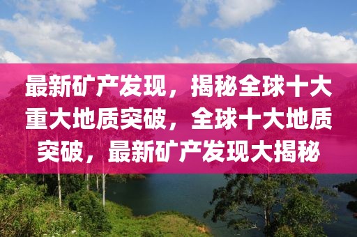 最新矿产发现，揭秘全球十大重大地质突破，全球十大地质突破，最新矿产发现大揭秘