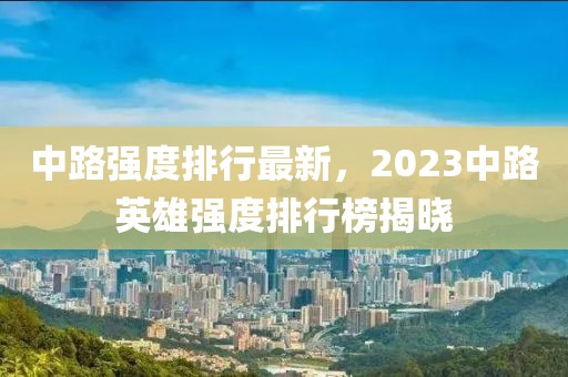 中路强度排行最新，2023中路英雄强度排行榜揭晓