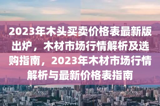 2023年木头买卖价格表最新版出炉，木材市场行情解析及选购指南，2023年木材市场行情解析与最新价格表指南