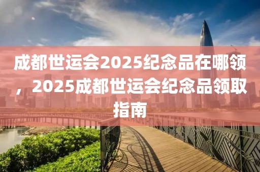 成都世运会2025纪念品在哪领，2025成都世运会纪念品领取指南