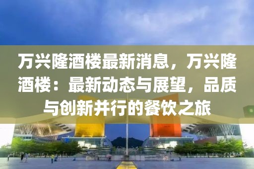 万兴隆酒楼最新消息，万兴隆酒楼：最新动态与展望，品质与创新并行的餐饮之旅