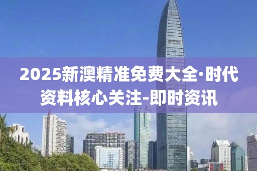 2025新澳精准免费大全·时代资料核心关注-即时资讯