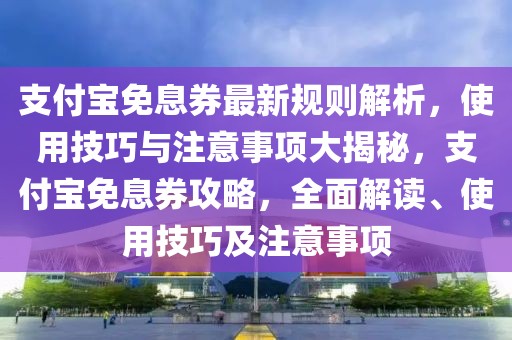 支付宝免息券最新规则解析，使用技巧与注意事项大揭秘，支付宝免息券攻略，全面解读、使用技巧及注意事项