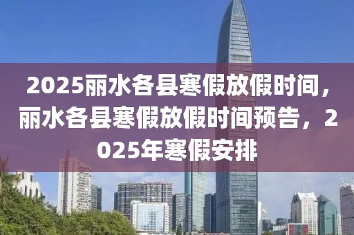 2025丽水各县寒假放假时间，丽水各县寒假放假时间预告，2025年寒假安排