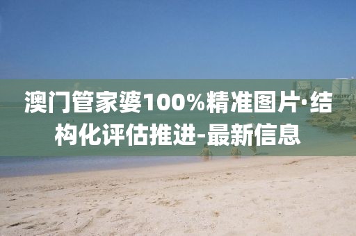 澳门管家婆100%精准图片·结构化评估推进-最新信息