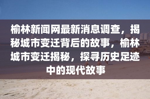 榆林新闻网最新消息调查，揭秘城市变迁背后的故事，榆林城市变迁揭秘，探寻历史足迹中的现代故事