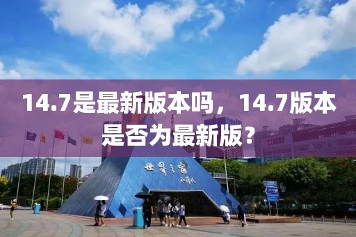 14.7是最新版本吗，14.7版本是否为最新版？