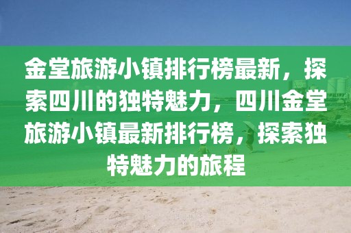 金堂旅游小镇排行榜最新，探索四川的独特魅力，四川金堂旅游小镇最新排行榜，探索独特魅力的旅程