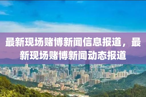 最新现场赌博新闻信息报道，最新现场赌博新闻动态报道